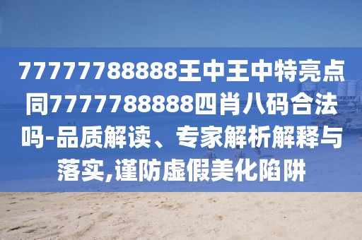 77777788888王中王中特亮點(diǎn)同7777788888四肖八碼合法嗎-品質(zhì)解讀、專家解析解釋與落實(shí),謹(jǐn)防虛假美化陷阱