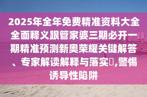 2025年全年免費(fèi)精準(zhǔn)資料大全全面釋義跟管家婆三期必開一期精準(zhǔn)預(yù)測(cè)新奧榮耀關(guān)鍵解答、專家解讀解釋與落實(shí)?,警惕誘導(dǎo)性陷阱