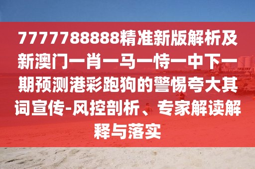 7777788888精準(zhǔn)新版解析及新澳門一肖一馬一恃一中下一期預(yù)測(cè)港彩跑狗的警惕夸大其詞宣傳-風(fēng)控剖析、專家解讀解釋與落實(shí)