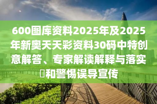 600圖庫資料2025年及2025年新奧天天彩資料30碼中特創(chuàng)意解答、專家解讀解釋與落實(shí)?和警惕誤導(dǎo)宣傳