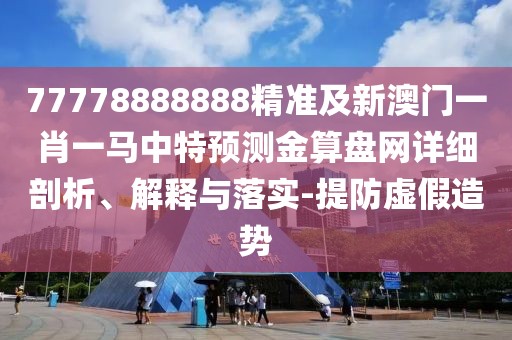 77778888888精準(zhǔn)及新澳門一肖一馬中特預(yù)測(cè)金算盤網(wǎng)詳細(xì)剖析、解釋與落實(shí)-提防虛假造勢(shì)