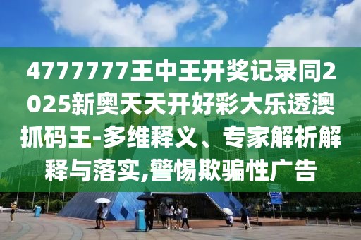4777777王中王開獎記錄同2025新奧天天開好彩大樂透澳抓碼王-多維釋義、專家解析解釋與落實,警惕欺騙性廣告