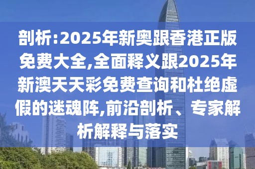 剖析:2025年新奧跟香港正版免費大全,全面釋義跟2025年新澳天天彩免費查詢和杜絕虛假的迷魂陣,前沿剖析、專家解析解釋與落實