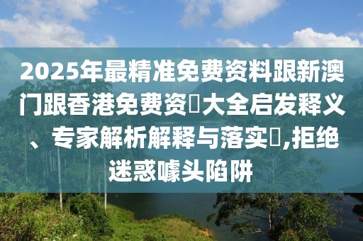 2025年最精準免費資料跟新澳門跟香港免費資枓大全啟發(fā)釋義、專家解析解釋與落實?,拒絕迷惑噱頭陷阱