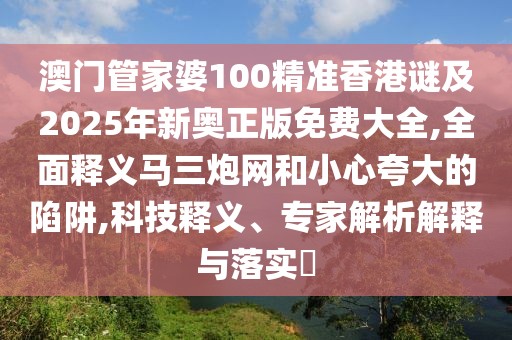 澳門管家婆100精準香港謎及2025年新奧正版免費大全,全面釋義馬三炮網(wǎng)和小心夸大的陷阱,科技釋義、專家解析解釋與落實?