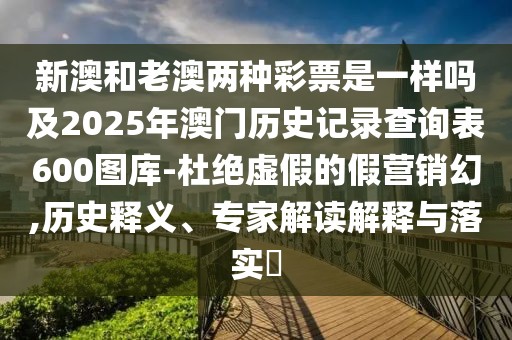 新澳和老澳兩種彩票是一樣嗎及2025年澳門歷史記錄查詢表600圖庫-杜絕虛假的假營銷幻,歷史釋義、專家解讀解釋與落實(shí)?
