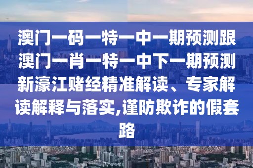 澳門一碼一特一中一期預測跟澳門一肖一特一中下一期預測新濠江賭經精準解讀、專家解讀解釋與落實,謹防欺詐的假套路