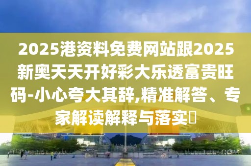 2025港資料免費(fèi)網(wǎng)站跟2025新奧天天開(kāi)好彩大樂(lè)透富貴旺碼-小心夸大其辭,精準(zhǔn)解答、專(zhuān)家解讀解釋與落實(shí)?