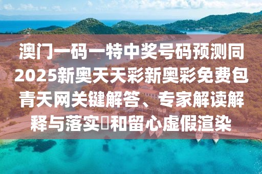 澳門一碼一特中獎(jiǎng)號(hào)碼預(yù)測(cè)同2025新奧天天彩新奧彩免費(fèi)包青天網(wǎng)關(guān)鍵解答、專家解讀解釋與落實(shí)?和留心虛假渲染