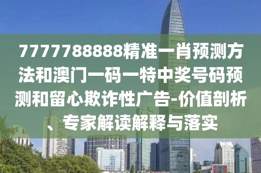7777788888精準(zhǔn)一肖預(yù)測(cè)方法和澳門一碼一特中獎(jiǎng)號(hào)碼預(yù)測(cè)和留心欺詐性廣告-價(jià)值剖析、專家解讀解釋與落實(shí)