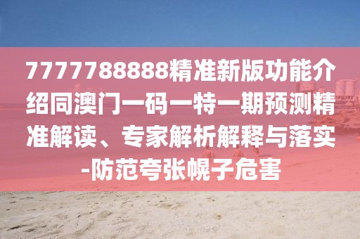 7777788888精準(zhǔn)新版功能介紹同澳門一碼一特一期預(yù)測精準(zhǔn)解讀、專家解析解釋與落實-防范夸張幌子危害