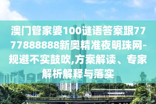 澳門(mén)管家婆100謎語(yǔ)答案跟7777888888新奧精準(zhǔn)夜明珠網(wǎng)-規(guī)避不實(shí)鼓吹,方案解讀、專(zhuān)家解析解釋與落實(shí)