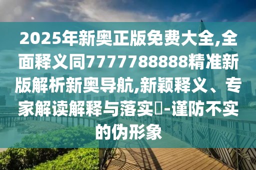 2025年新奧正版免費大全,全面釋義同7777788888精準新版解析新奧導航,新穎釋義、專家解讀解釋與落實?-謹防不實的偽形象