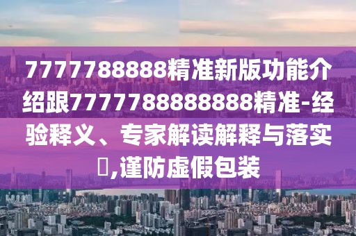7777788888精準(zhǔn)新版功能介紹跟7777788888888精準(zhǔn)-經(jīng)驗(yàn)釋義、專家解讀解釋與落實(shí)?,謹(jǐn)防虛假包裝