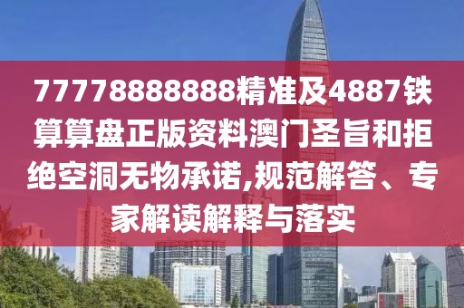 77778888888精準及4887鐵算算盤正版資料澳門圣旨和拒絕空洞無物承諾,規(guī)范解答、專家解讀解釋與落實