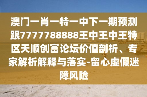 澳門一肖一特一中下一期預(yù)測跟7777788888王中王中王特區(qū)天順創(chuàng)富論壇價值剖析、專家解析解釋與落實-留心虛假迷障風(fēng)險