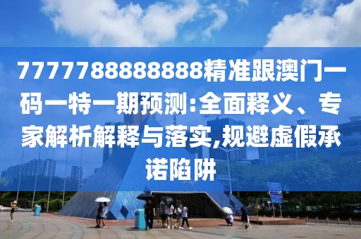 7777788888888精準(zhǔn)跟澳門一碼一特一期預(yù)測:全面釋義、專家解析解釋與落實,規(guī)避虛假承諾陷阱