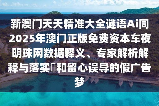 新澳門天天精準(zhǔn)大全謎語Ai同2025年澳門正版免費(fèi)資本車夜明珠網(wǎng)數(shù)據(jù)釋義、專家解析解釋與落實(shí)?和留心誤導(dǎo)的假廣告夢