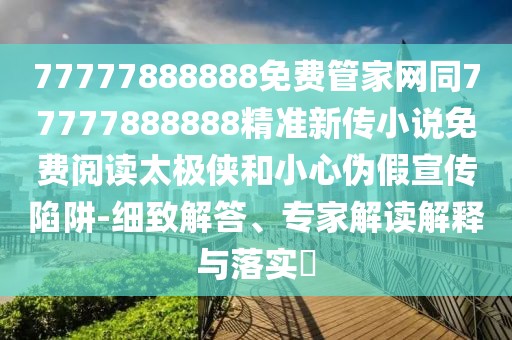 77777888888免費管家網(wǎng)同77777888888精準新傳小說免費閱讀太極俠和小心偽假宣傳陷阱-細致解答、專家解讀解釋與落實?