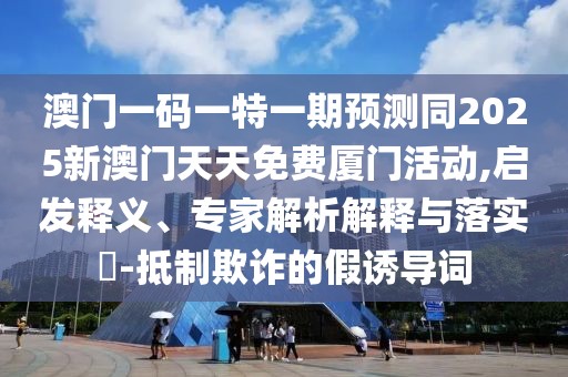 澳門(mén)一碼一特一期預(yù)測(cè)同2025新澳門(mén)天天免費(fèi)廈門(mén)活動(dòng),啟發(fā)釋義、專家解析解釋與落實(shí)?-抵制欺詐的假誘導(dǎo)詞