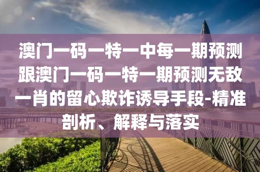 澳門一碼一特一中每一期預測跟澳門一碼一特一期預測無敵一肖的留心欺詐誘導手段-精準剖析、解釋與落實