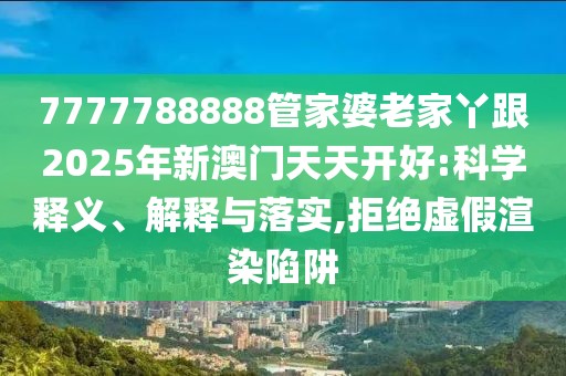 7777788888管家婆老家丫跟2025年新澳門天天開好:科學釋義、解釋與落實,拒絕虛假渲染陷阱