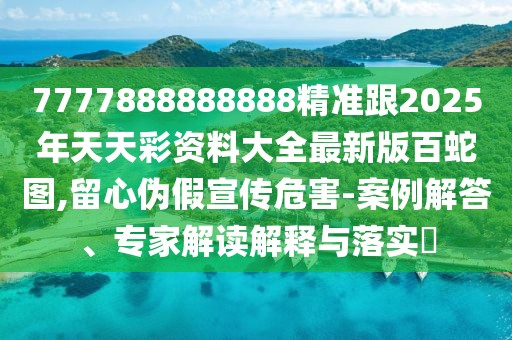7777888888888精準(zhǔn)跟2025年天天彩資料大全最新版百蛇圖,留心偽假宣傳危害-案例解答、專家解讀解釋與落實(shí)?