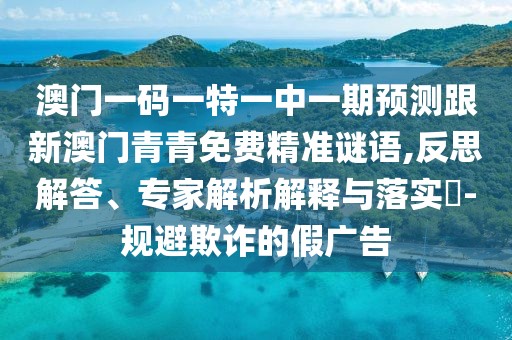 澳門一碼一特一中一期預(yù)測(cè)跟新澳門青青免費(fèi)精準(zhǔn)謎語(yǔ),反思解答、專家解析解釋與落實(shí)?-規(guī)避欺詐的假?gòu)V告