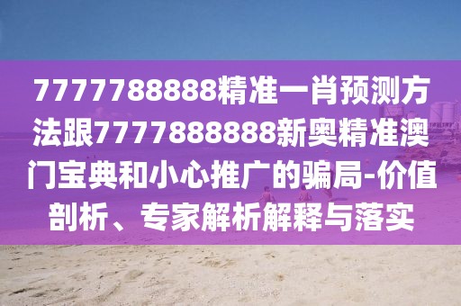 7777788888精準一肖預測方法跟7777888888新奧精準澳門寶典和小心推廣的騙局-價值剖析、專家解析解釋與落實