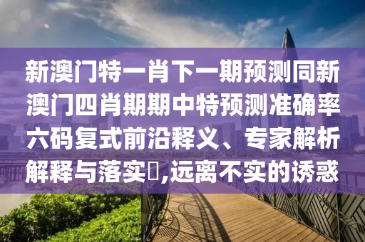 新澳門特一肖下一期預(yù)測同新澳門四肖期期中特預(yù)測準確率六碼復(fù)式前沿釋義、專家解析解釋與落實?,遠離不實的誘惑