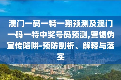 澳門(mén)一碼一特一期預(yù)測(cè)及澳門(mén)一碼一特中獎(jiǎng)號(hào)碼預(yù)測(cè),警惕偽宣傳陷阱-預(yù)防剖析、解釋與落實(shí)