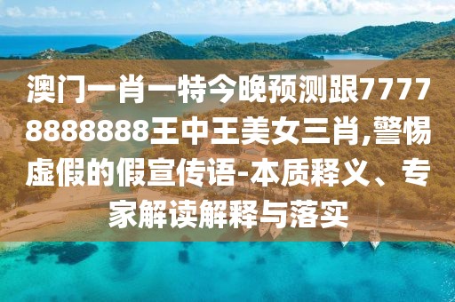 澳門一肖一特今晚預(yù)測(cè)跟77778888888王中王美女三肖,警惕虛假的假宣傳語-本質(zhì)釋義、專家解讀解釋與落實(shí)