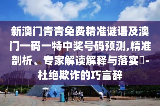 新澳門青青免費(fèi)精準(zhǔn)謎語及澳門一碼一特中獎(jiǎng)號(hào)碼預(yù)測(cè),精準(zhǔn)剖析、專家解讀解釋與落實(shí)?-杜絕欺詐的巧言辭