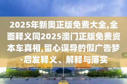 2025年新奧正版免費大全,全面釋義同2025澳門正版免費資本車真相,留心誤導的假廣告夢-啟發(fā)釋義、解釋與落實