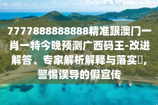 7777888888888精準(zhǔn)跟澳門一肖一特今晚預(yù)測廣西碼王-改進(jìn)解答、專家解析解釋與落實(shí)?,警惕誤導(dǎo)的假宣傳