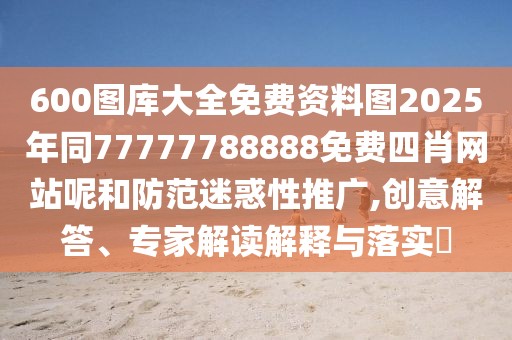 600圖庫大全免費資料圖2025年同77777788888免費四肖網站呢和防范迷惑性推廣,創(chuàng)意解答、專家解讀解釋與落實?