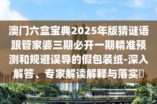 澳門六盒寶典2025年版猜謎語跟管家婆三期必開一期精準(zhǔn)預(yù)測和規(guī)避誤導(dǎo)的假包裝紙-深入解答、專家解讀解釋與落實(shí)?