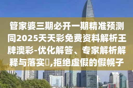 管家婆三期必開一期精準(zhǔn)預(yù)測同2025天天彩免費(fèi)資料解析王牌澳彩-優(yōu)化解答、專家解析解釋與落實(shí)?,拒絕虛假的假幌子
