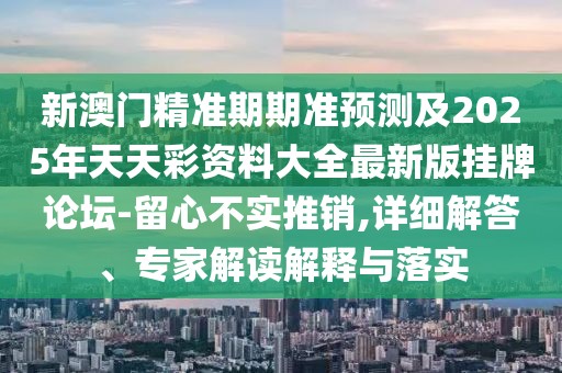 新澳門精準期期準預測及2025年天天彩資料大全最新版掛牌論壇-留心不實推銷,詳細解答、專家解讀解釋與落實