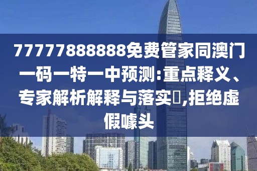 77777888888免費(fèi)管家同澳門一碼一特一中預(yù)測:重點(diǎn)釋義、專家解析解釋與落實?,拒絕虛假噱頭