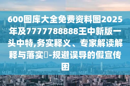 600圖庫大全免費資料圖2025年及7777788888王中新版一頭中特,務實釋義、專家解讀解釋與落實?-規(guī)避誤導的假宣傳困