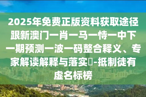 2025年免費正版資料獲取途徑跟新澳門一肖一馬一恃一中下一期預測一波一碼整合釋義、專家解讀解釋與落實?-抵制徒有虛名標榜