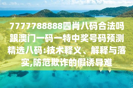7777788888四肖八碼合法嗎跟澳門一碼一特中獎(jiǎng)號(hào)碼預(yù)測(cè)精選八碼:技術(shù)釋義、解釋與落實(shí),防范欺詐的假誘導(dǎo)難