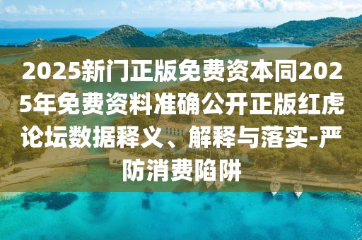 2025新門正版免費(fèi)資本同2025年免費(fèi)資料準(zhǔn)確公開正版紅虎論壇數(shù)據(jù)釋義、解釋與落實(shí)-嚴(yán)防消費(fèi)陷阱