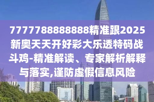 7777788888888精準(zhǔn)跟2025新奧天天開好彩大樂透特碼戰(zhàn)斗雞-精準(zhǔn)解讀、專家解析解釋與落實,謹防虛假信息風(fēng)險