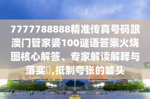 7777788888精準傳真號碼跟澳門管家婆100謎語答案火燒圖核心解答、專家解讀解釋與落實?,抵制夸張的噱頭
