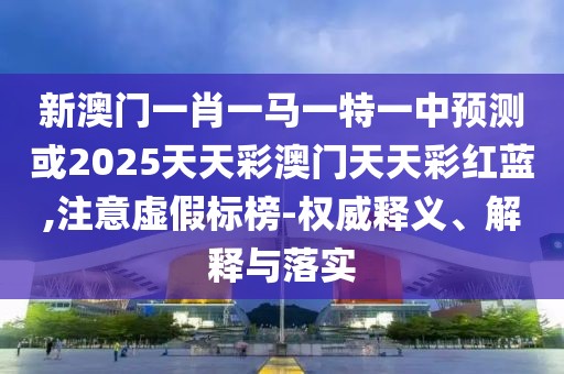 新澳門一肖一馬一特一中預(yù)測或2025天天彩澳門天天彩紅藍(lán),注意虛假標(biāo)榜-權(quán)威釋義、解釋與落實(shí)