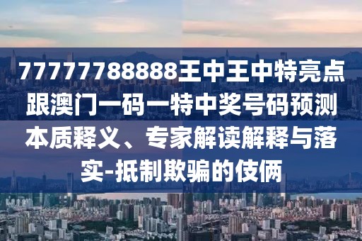 77777788888王中王中特亮點(diǎn)跟澳門一碼一特中獎(jiǎng)號碼預(yù)測本質(zhì)釋義、專家解讀解釋與落實(shí)-抵制欺騙的伎倆